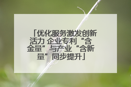 优化服务激发创新活力 企业专利“含金量”与产业“含新量”同步提升