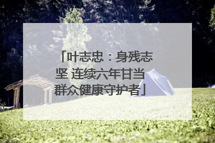 叶志忠：身残志坚 连续六年甘当群众健康守护者