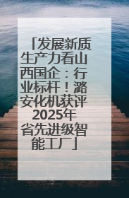 发展新质生产力看山西国企：行业标杆！潞安化机获评2025年省先进级智能工厂