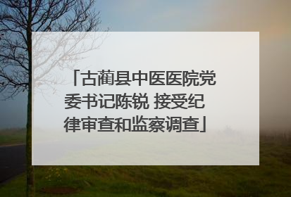 古蔺县中医医院党委书记陈锐 接受纪律审查和监察调查