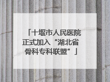 十堰市人民医院正式加入“湖北省骨科专科联盟”