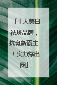 十大美白祛斑品牌，抗斑新霸主！实力爆出圈