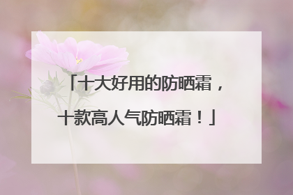 十大好用的防晒霜，十款高人气防晒霜！