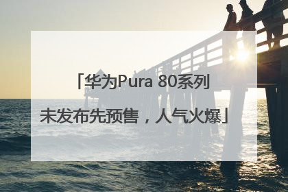 华为Pura 80系列未发布先预售，人气火爆