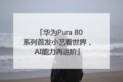 华为Pura 80系列首发小艺看世界，AI能力再进阶