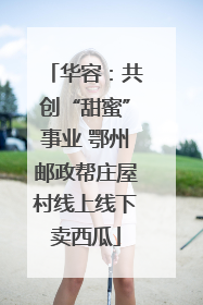 华容：共创“甜蜜”事业 鄂州邮政帮庄屋村线上线下卖西瓜