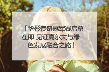 华彬传奇冠军赛启幕在即 见证高尔夫与绿色发展融合之路