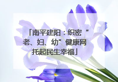 南平建阳：织密“老、妇、幼”健康网托起民生幸福
