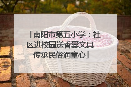 南阳市第五小学：社区进校园送香囊文具 传承民俗润童心