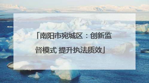 南阳市宛城区：创新监督模式 提升执法质效