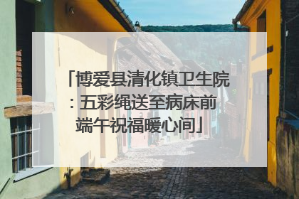 博爱县清化镇卫生院：五彩绳送至病床前 端午祝福暖心间
