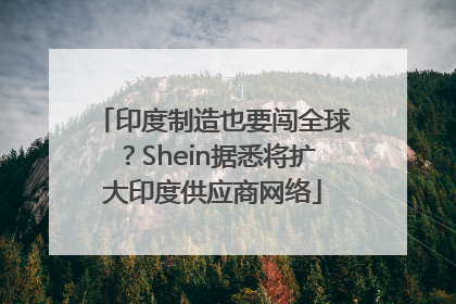 印度制造也要闯全球？Shein据悉将扩大印度供应商网络