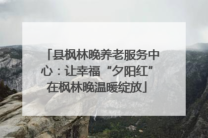 县枫林晚养老服务中心：让幸福“夕阳红”在枫林晚温暖绽放