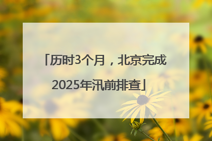 历时3个月，北京完成2025年汛前排查
