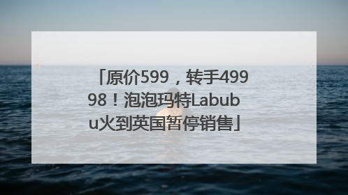 原价599，转手49998！泡泡玛特Labubu火到英国暂停销售