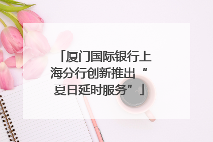 厦门国际银行上海分行创新推出“夏日延时服务”
