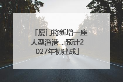 厦门将新增一座大型渔港，预计2027年初建成