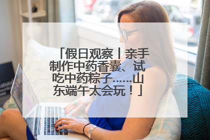 假日观察丨亲手制作中药香囊、试吃中药粽子……山东端午太会玩！