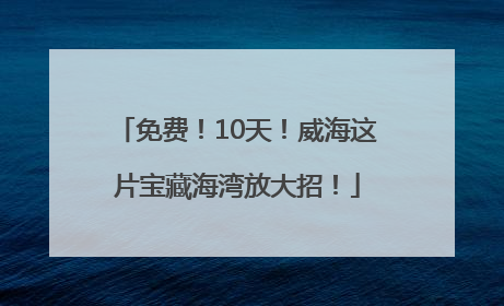 免费！10天！威海这片宝藏海湾放大招！