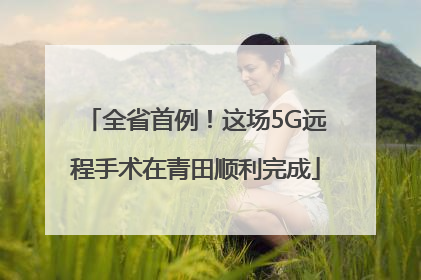 全省首例！这场5G远程手术在青田顺利完成