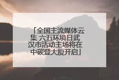 全国主流媒体云集 六五环境日武汉市活动主场将在中碳登大厦开启