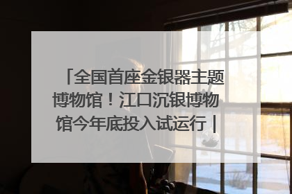 全国首座金银器主题博物馆！江口沉银博物馆今年底投入试运行｜万千气象看四川