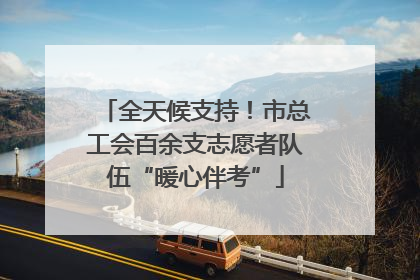 全天候支持！市总工会百余支志愿者队伍“暖心伴考”