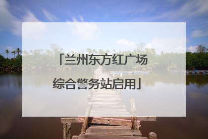 兰州东方红广场综合警务站启用