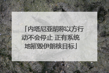 内塔尼亚胡称以方行动不会停止 正有系统地摧毁伊朗核目标