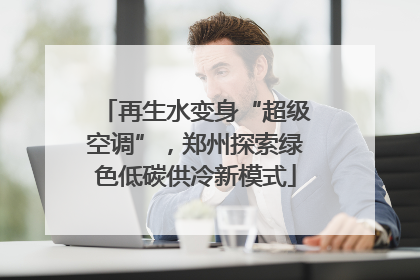 再生水变身“超级空调”，郑州探索绿色低碳供冷新模式