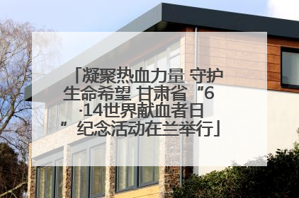 凝聚热血力量 守护生命希望 甘肃省“6 ·14世界献血者日”纪念活动在兰举行
