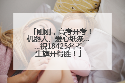 刚刚，高考开考！机器人、爱心纸条……祝18425名考生旗开得胜！