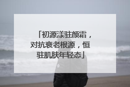 初源漾驻颜霜，对抗衰老根源，恒驻肌肤年轻态