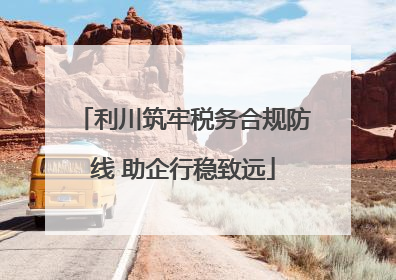 利川筑牢税务合规防线 助企行稳致远