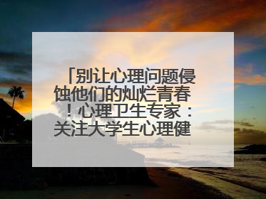 别让心理问题侵蚀他们的灿烂青春！心理卫生专家：关注大学生心理健康，共筑青春心灵防线