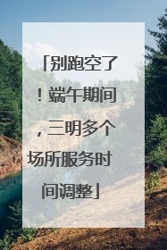 别跑空了！端午期间，三明多个场所服务时间调整