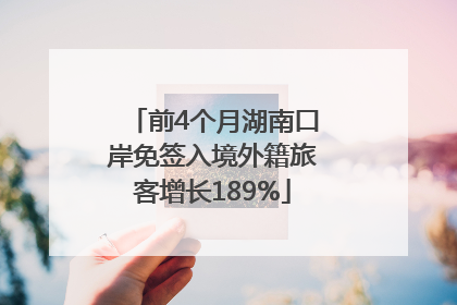 前4个月湖南口岸免签入境外籍旅客增长189%