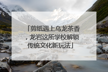 剪纸遇上乌龙茶香，龙岩这所学校解锁传统文化新玩法