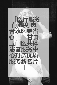 医疗服务有温度 患者就医更省心——甘肃玉门医共体患者服务中心打造优质服务新名片
