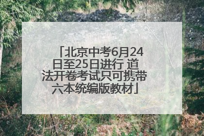 北京中考6月24日至25日进行 道法开卷考试只可携带六本统编版教材