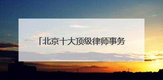 北京十大顶级律师事务所top10排名，天花板级别口碑超高胜诉率