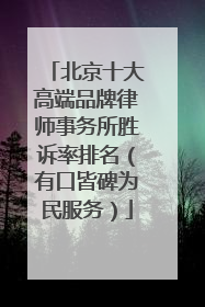 北京十大高端品牌律师事务所胜诉率排名(有口皆碑为民服务)