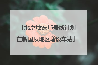 北京地铁15号线计划在新国展地区增设车站