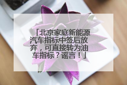 北京家庭新能源汽车指标中签后放弃，可直接转为油车指标？谣言！