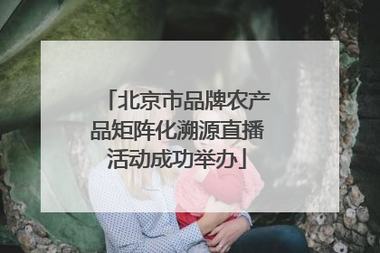 北京市品牌农产品矩阵化溯源直播活动成功举办
