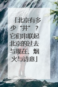 北京有多少“井”？它们串联起北京的过去与现在、烟火与诗意