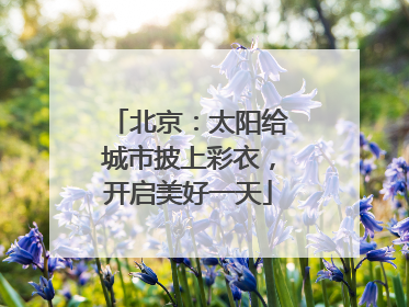 北京：太阳给城市披上彩衣，开启美好一天