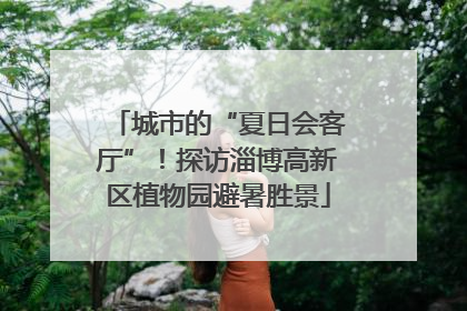 城市的“夏日会客厅”！探访淄博高新区植物园避暑胜景