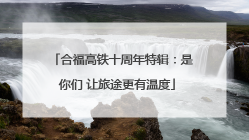 合福高铁十周年特辑：是你们 让旅途更有温度