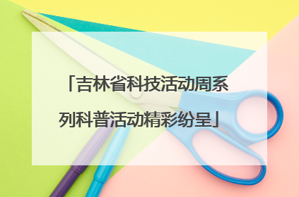 吉林省科技活动周系列科普活动精彩纷呈